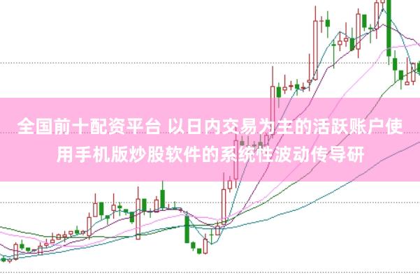 全国前十配资平台 以日内交易为主的活跃账户使用手机版炒股软件的系统性波动传导研