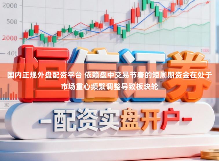 国内正规外盘配资平台 依赖盘中交易节奏的短周期资金在处于市场重心频繁调整导致板块轮