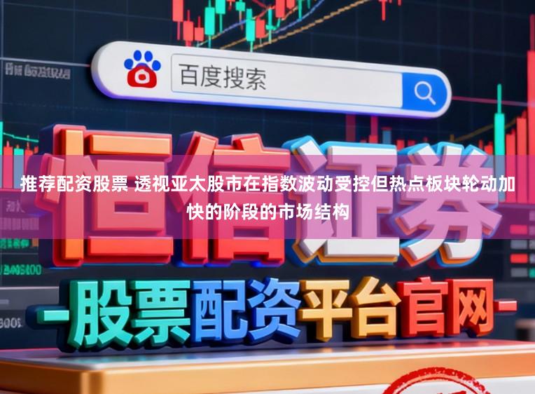 推荐配资股票 透视亚太股市在指数波动受控但热点板块轮动加快的阶段的市场结构