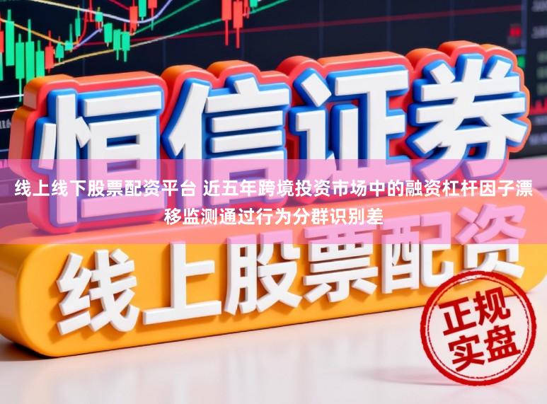 线上线下股票配资平台 近五年跨境投资市场中的融资杠杆因子漂移监测通过行为分群识别差