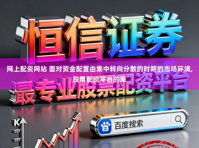 网上配资网站 面对资金配置由集中转向分散的时期的市场环境,股票配资平台的策