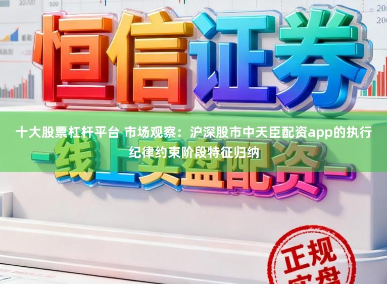 十大股票杠杆平台 市场观察：沪深股市中天臣配资app的执行纪律约束阶段特征归纳