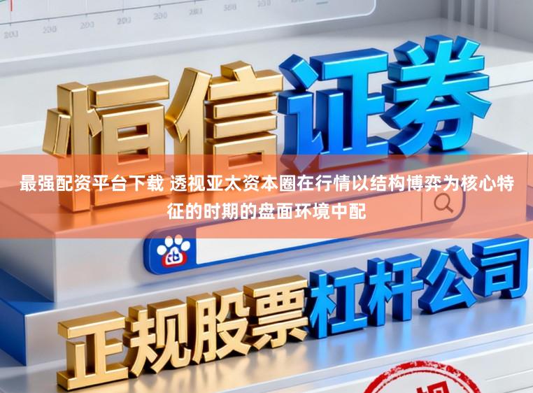 最强配资平台下载 透视亚太资本圈在行情以结构博弈为核心特征的时期的盘面环境中配