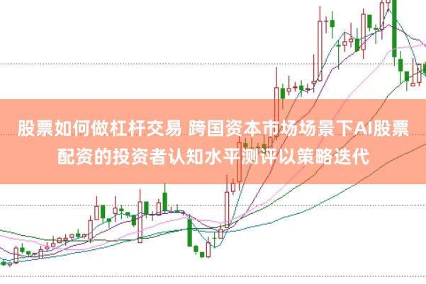 股票如何做杠杆交易 跨国资本市场场景下AI股票配资的投资者认知水平测评以策略迭代