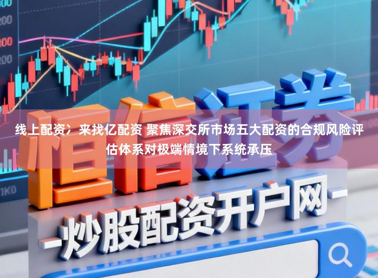 线上配资冫来找亿配资 聚焦深交所市场五大配资的合规风险评估体系对极端情境下系统承压