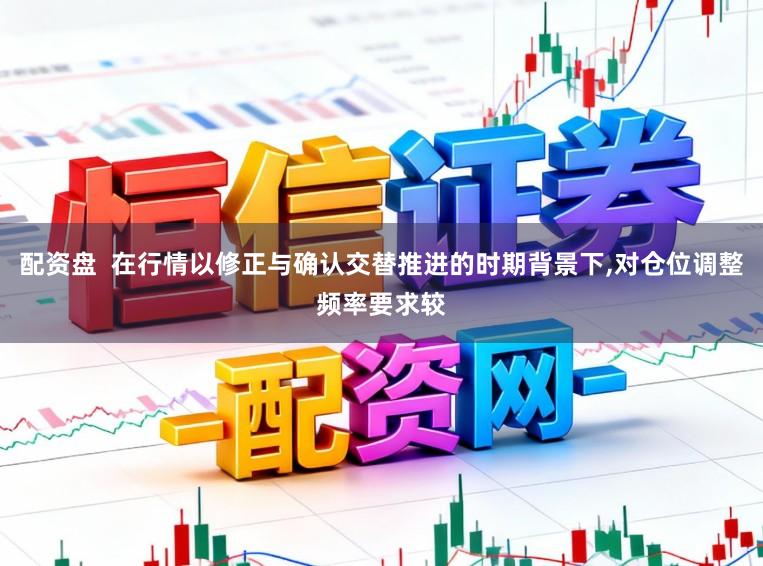配资盘  在行情以修正与确认交替推进的时期背景下,对仓位调整频率要求较