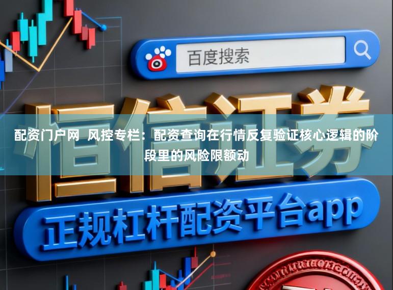 配资门户网  风控专栏：配资查询在行情反复验证核心逻辑的阶段里的风险限额动