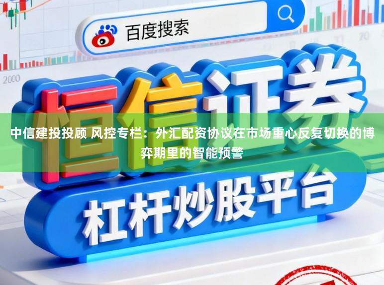 中信建投投顾 风控专栏：外汇配资协议在市场重心反复切换的博弈期里的智能预警