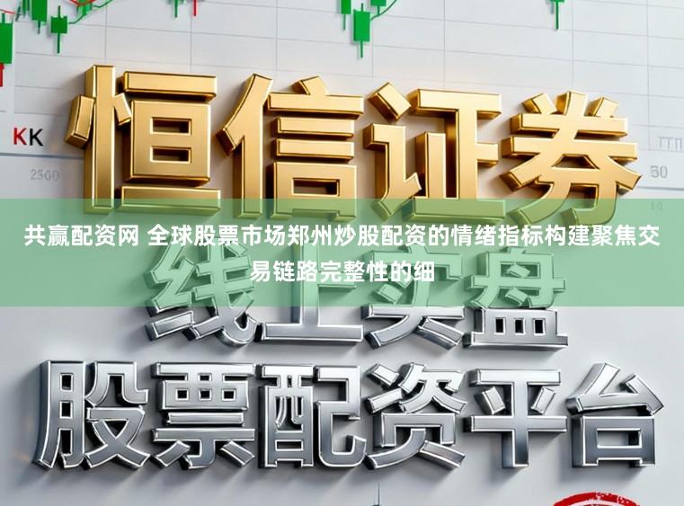 共赢配资网 全球股票市场郑州炒股配资的情绪指标构建聚焦交易链路完整性的细