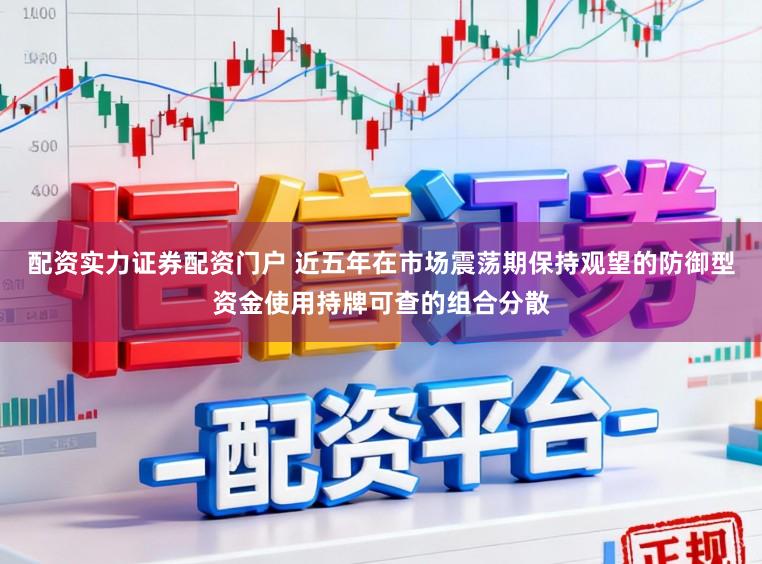 配资实力证券配资门户 近五年在市场震荡期保持观望的防御型资金使用持牌可查的组合分散