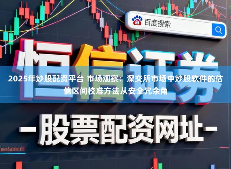 2025年炒股配资平台 市场观察：深交所市场中炒股软件的估值区间校准方法从安全冗余角