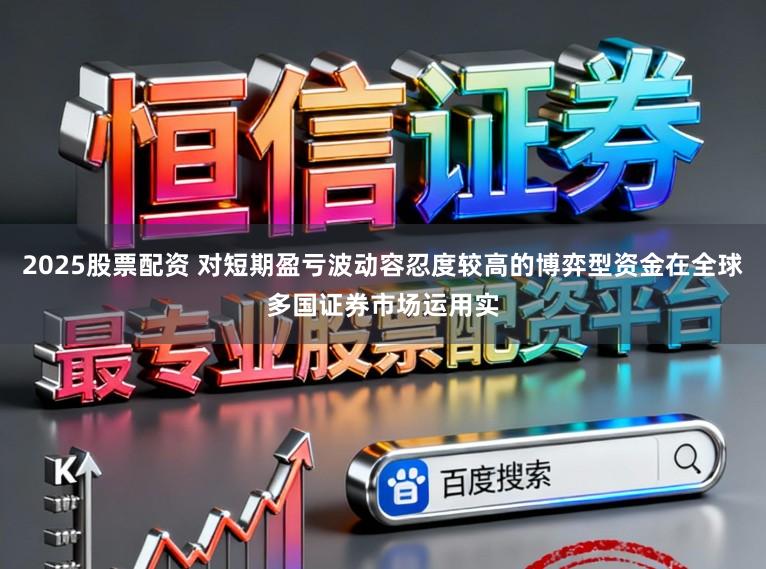 2025股票配资 对短期盈亏波动容忍度较高的博弈型资金在全球多国证券市场运用实