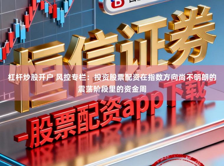 杠杆炒股开户 风控专栏：投资股票配资在指数方向尚不明朗的震荡阶段里的资金周