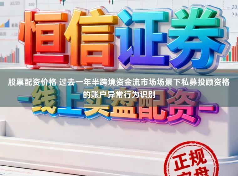 股票配资价格 过去一年半跨境资金流市场场景下私募投顾资格的账户异常行为识别
