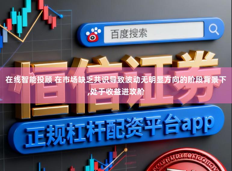 在线智能投顾 在市场缺乏共识导致波动无明显方向的阶段背景下,处于收益进攻阶