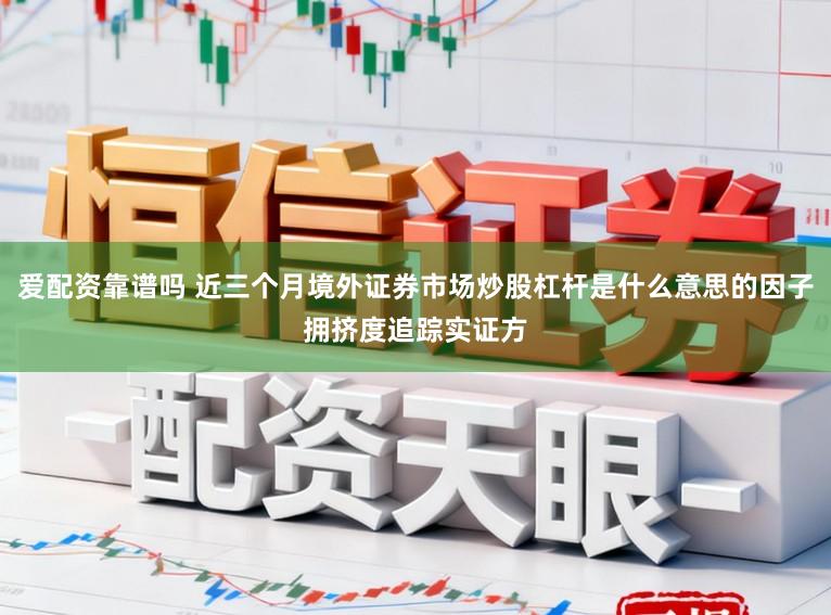 爱配资靠谱吗 近三个月境外证券市场炒股杠杆是什么意思的因子拥挤度追踪实证方