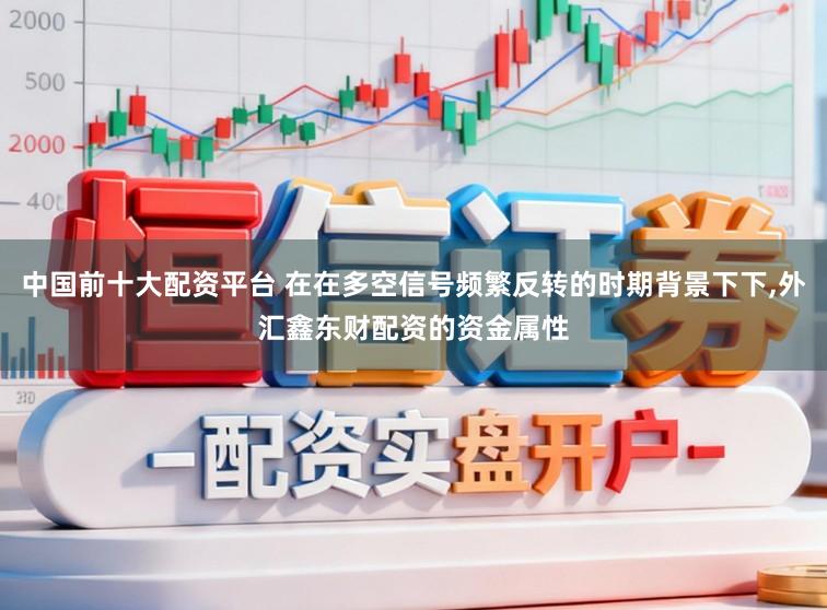 中国前十大配资平台 在在多空信号频繁反转的时期背景下下,外汇鑫东财配资的资金属性