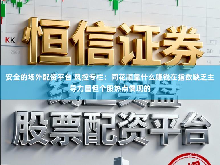 安全的场外配资平台 风控专栏：同花顺靠什么赚钱在指数缺乏主导力量但个股热点偶现的