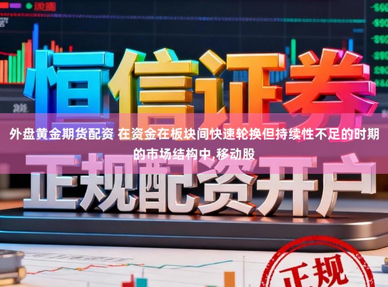 外盘黄金期货配资 在资金在板块间快速轮换但持续性不足的时期的市场结构中,移动股