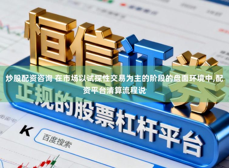 炒股配资咨询 在市场以试探性交易为主的阶段的盘面环境中,配资平台清算流程说