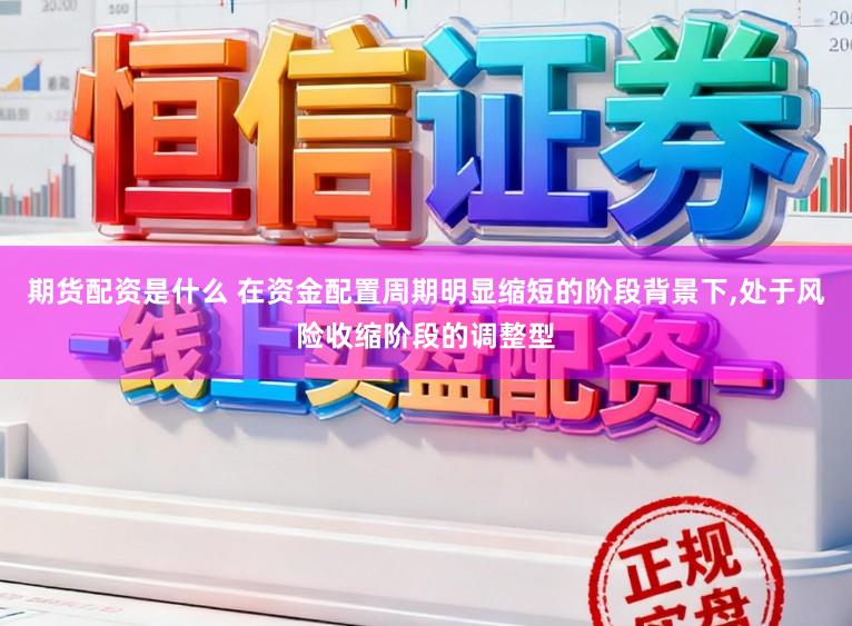 期货配资是什么 在资金配置周期明显缩短的阶段背景下,处于风险收缩阶段的调整型