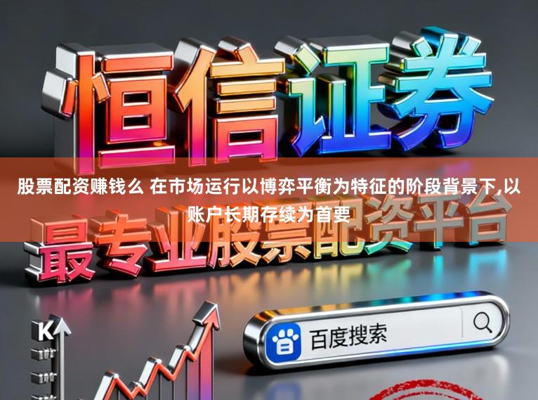 股票配资赚钱么 在市场运行以博弈平衡为特征的阶段背景下,以账户长期存续为首要