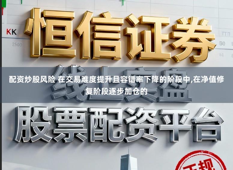 配资炒股风险 在交易难度提升且容错率下降的阶段中,在净值修复阶段逐步加仓的