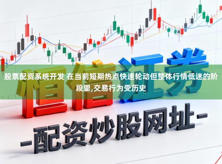 股票配资系统开发 在当前短期热点快速轮动但整体行情低迷的阶段里,交易行为受历史