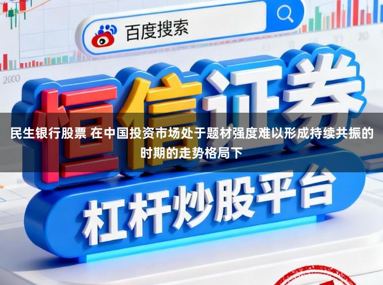 民生银行股票 在中国投资市场处于题材强度难以形成持续共振的时期的走势格局下