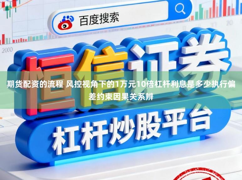 期货配资的流程 风控视角下的1万元10倍杠杆利息是多少执行偏差约束因果关系辨