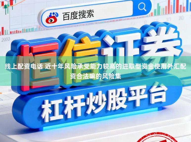 线上配资电话 近十年风险承受能力较高的进取型资金使用外汇配资合法嘛的风险集