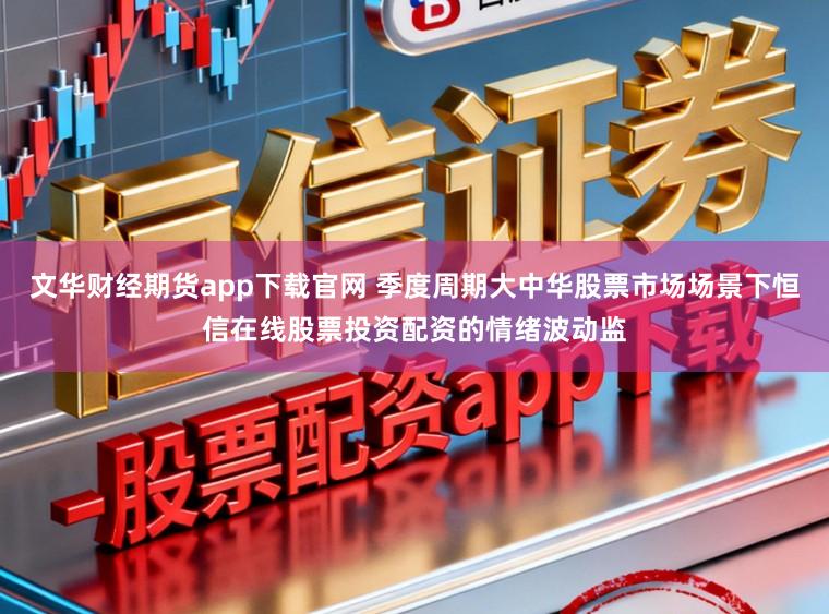 文华财经期货app下载官网 季度周期大中华股票市场场景下恒信在线股票投资配资的情绪波动监