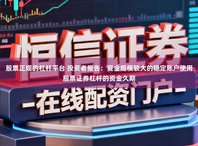 股票正规的杠杆平台 投资者报告：资金规模较大的稳定账户使用股票证券杠杆的资金久期