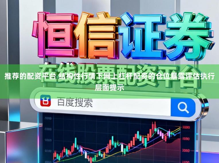 推荐的配资平台 结构性行情下网上杠杆配资的仓位暴露评估执行层面提示