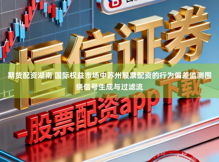 期货配资湖南 国际权益市场中苏州股票配资的行为偏差监测围绕信号生成与过滤流