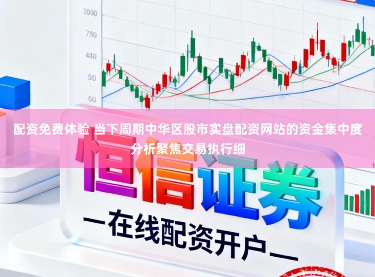 配资免费体验 当下周期中华区股市实盘配资网站的资金集中度分析聚焦交易执行细