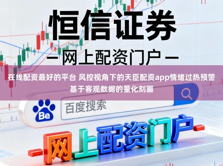 在线配资最好的平台 风控视角下的天臣配资app情绪过热预警基于客观数据的量化刻画
