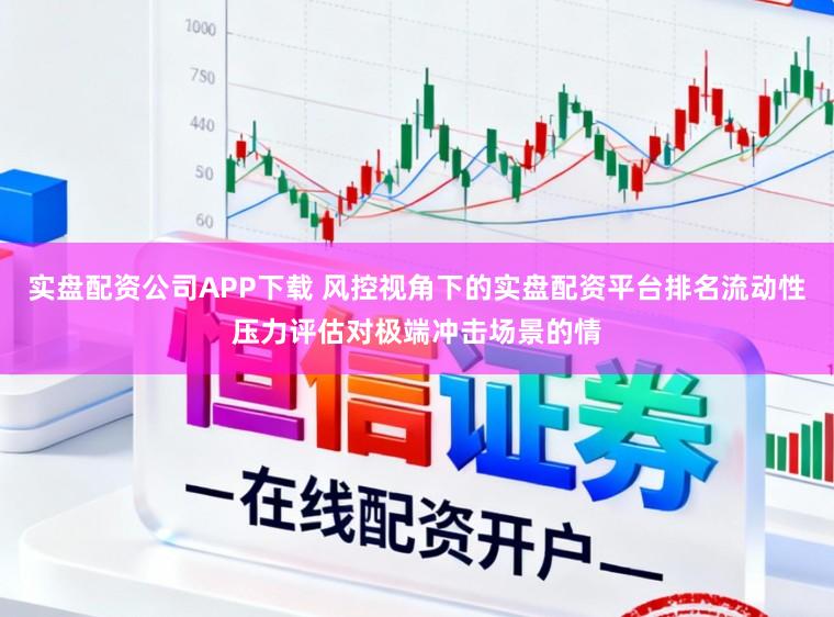 实盘配资公司APP下载 风控视角下的实盘配资平台排名流动性压力评估对极端冲击场景的情