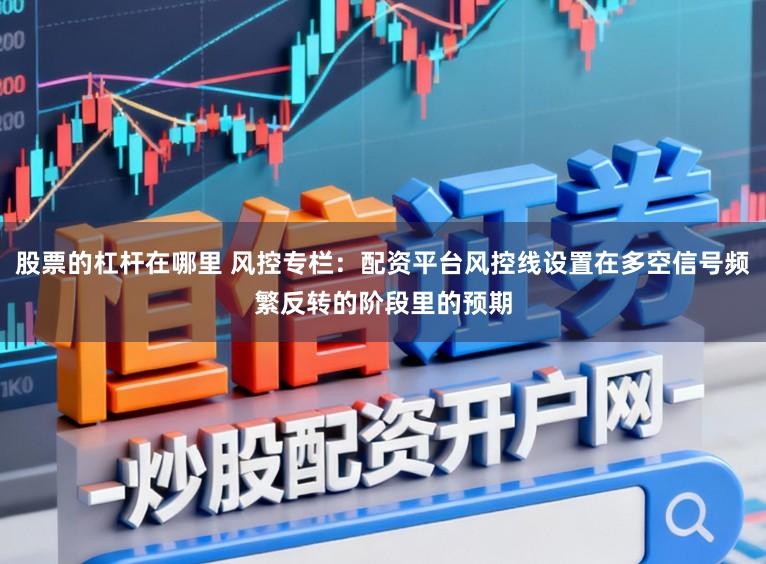 股票的杠杆在哪里 风控专栏：配资平台风控线设置在多空信号频繁反转的阶段里的预期