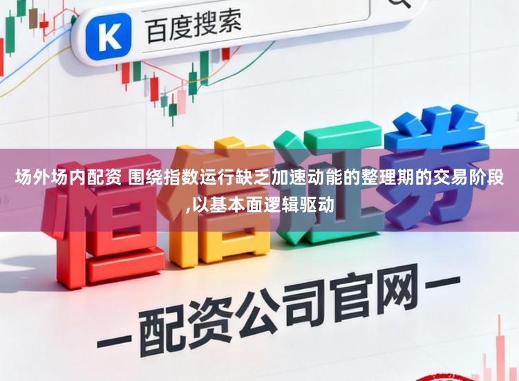 场外场内配资 围绕指数运行缺乏加速动能的整理期的交易阶段,以基本面逻辑驱动