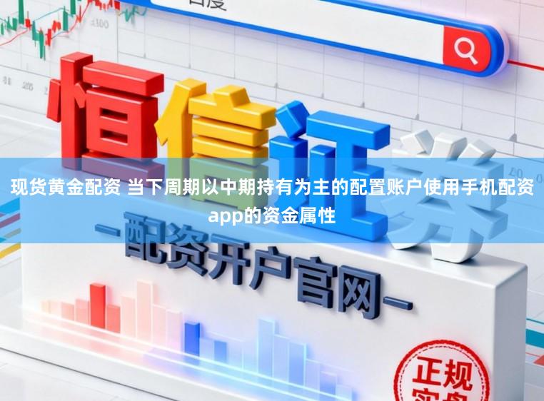 现货黄金配资 当下周期以中期持有为主的配置账户使用手机配资app的资金属性