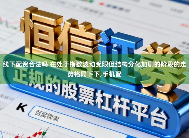 线下配资合法吗 在处于指数波动受限但结构分化加剧的阶段的走势格局下下,手机配