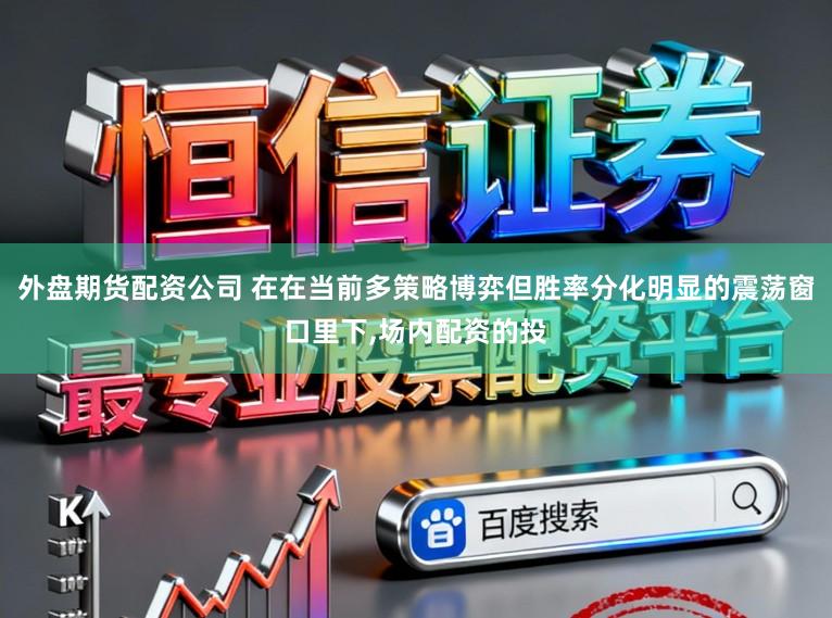 外盘期货配资公司 在在当前多策略博弈但胜率分化明显的震荡窗口里下,场内配资的投