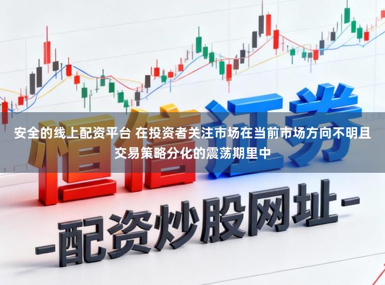 安全的线上配资平台 在投资者关注市场在当前市场方向不明且交易策略分化的震荡期里中