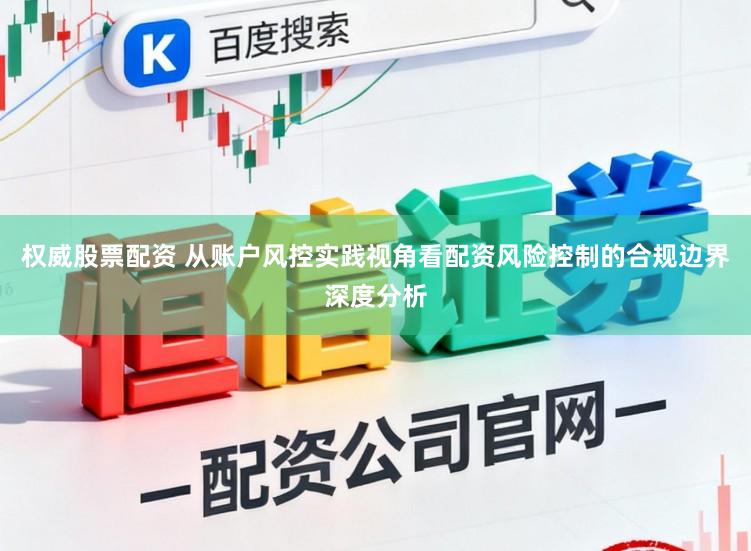 权威股票配资 从账户风控实践视角看配资风险控制的合规边界深度分析