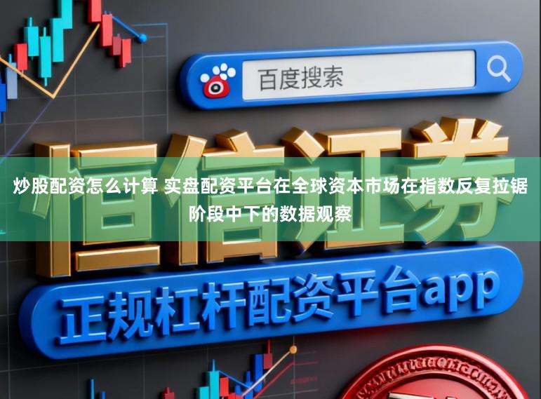 炒股配资怎么计算 实盘配资平台在全球资本市场在指数反复拉锯阶段中下的数据观察