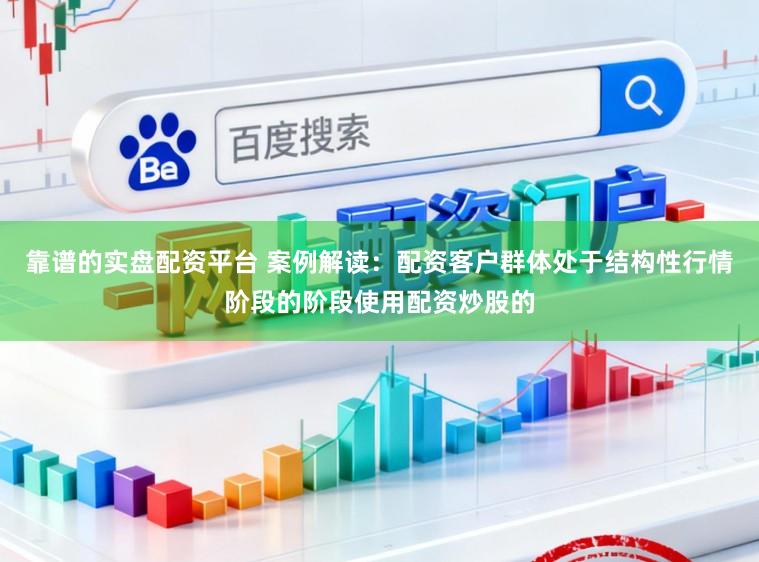 靠谱的实盘配资平台 案例解读：配资客户群体处于结构性行情阶段的阶段使用配资炒股的