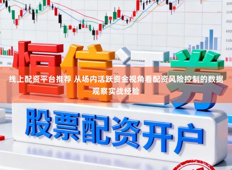 线上配资平台推荐 从场内活跃资金视角看配资风险控制的数据观察实战经验