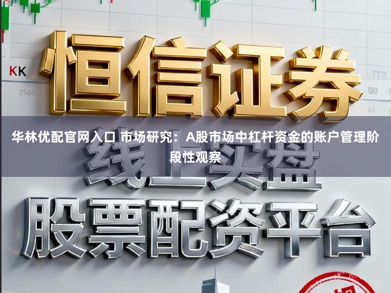 华林优配官网入口 市场研究：A股市场中杠杆资金的账户管理阶段性观察