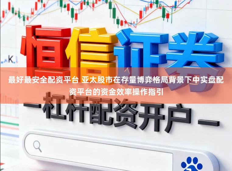 最好最安全配资平台 亚太股市在存量博弈格局背景下中实盘配资平台的资金效率操作指引